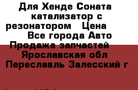 Для Хенде Соната5 катализатор с резонатором › Цена ­ 4 000 - Все города Авто » Продажа запчастей   . Ярославская обл.,Переславль-Залесский г.